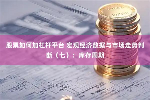 股票如何加杠杆平台 宏观经济数据与市场走势判断（七）：库存周期