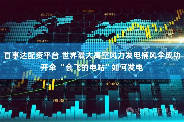 百事达配资平台 世界最大高空风力发电捕风伞成功开伞 “会飞的电站”如何发电