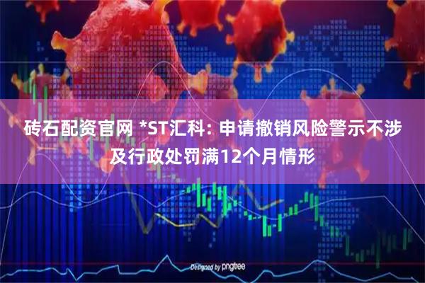 砖石配资官网 *ST汇科: 申请撤销风险警示不涉及行政处罚满12个月情形