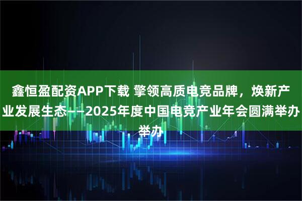 鑫恒盈配资APP下载 擎领高质电竞品牌，焕新产业发展生态——2025年度中国电竞产业年会圆满举办