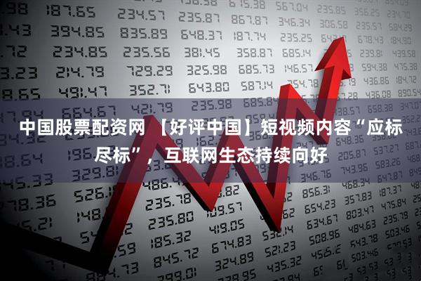 中国股票配资网 【好评中国】短视频内容“应标尽标”，互联网生态持续向好