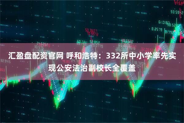 汇盈盘配资官网 呼和浩特：332所中小学率先实现公安法治副校长全覆盖