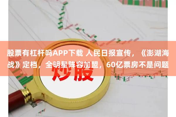 股票有杠杆吗APP下载 人民日报宣传，《澎湖海战》定档，全明星阵容加盟，60亿票房不是问题